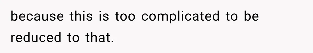 because this is too complicated to be reduced to that.