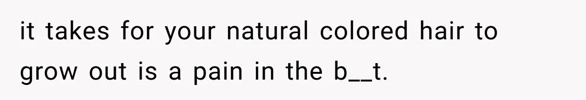 it takes for your natural colored hair to grow out is a pain in the b__t.