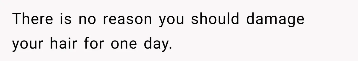 There is no reason you should damage your hair for one day.