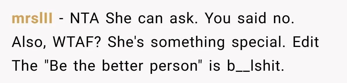mrslII − NTA She can ask. You said no. Also, WTAF? She's something special. Edit The "Be the better person" is b__lshit.
