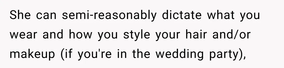 She can semi-reasonably dictate what you wear and how you style your hair and/or makeup (if you're in the wedding party),