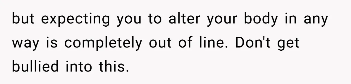 but expecting you to alter your body in any way is completely out of line. Don't get bullied into this.