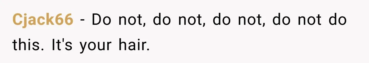 Cjack66 − Do not, do not, do not, do not do this. It's your hair.