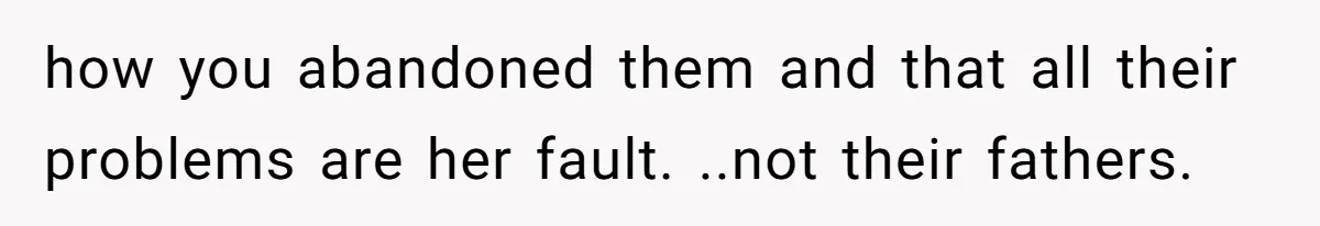 how you abandoned them and that all their problems are her fault. ..not their fathers.
