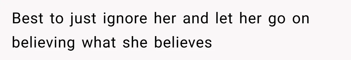 Best to just ignore her and let her go on believing what she believes