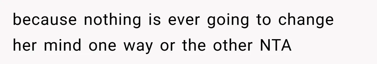 because nothing is ever going to change her mind one way or the other NTA