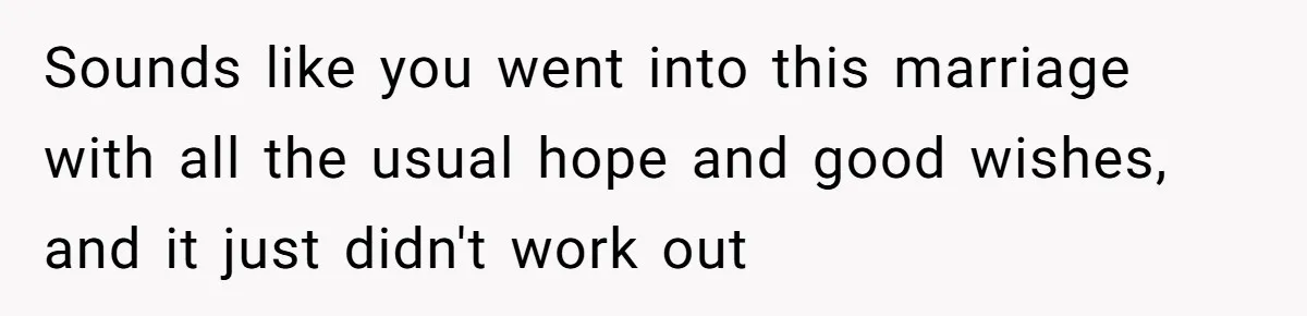 Sounds like you went into this marriage with all the usual hope and good wishes, and it just didn't work out