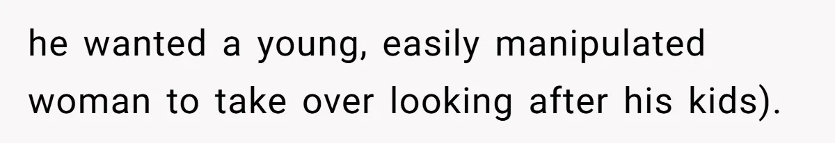 he wanted a young, easily manipulated woman to take over looking after his kids).