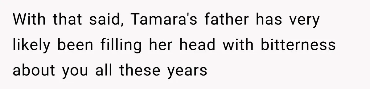 With that said, Tamara's father has very likely been filling her head with bitterness about you all these years