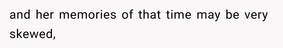and her memories of that time may be very skewed,