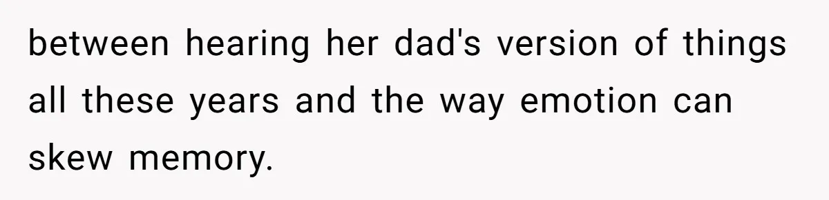 between hearing her dad's version of things all these years and the way emotion can skew memory.