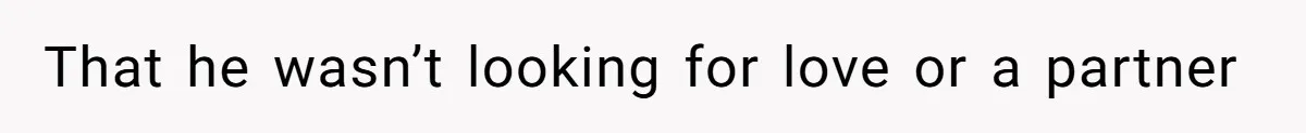 That he wasn’t looking for love or a partner