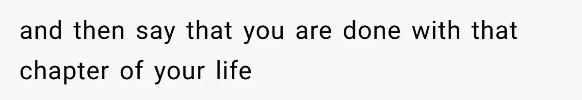 and then say that you are done with that chapter of your life