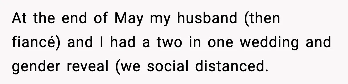 At the end of May my husband (then fiancé) and I had a two in one wedding and gender reveal (we social distanced.