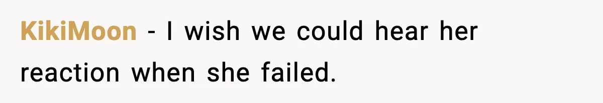 KikiMoon - I wish we could hear her reaction when she failed.