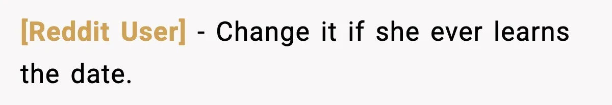 [Reddit User] - Change it if she ever learns the date.