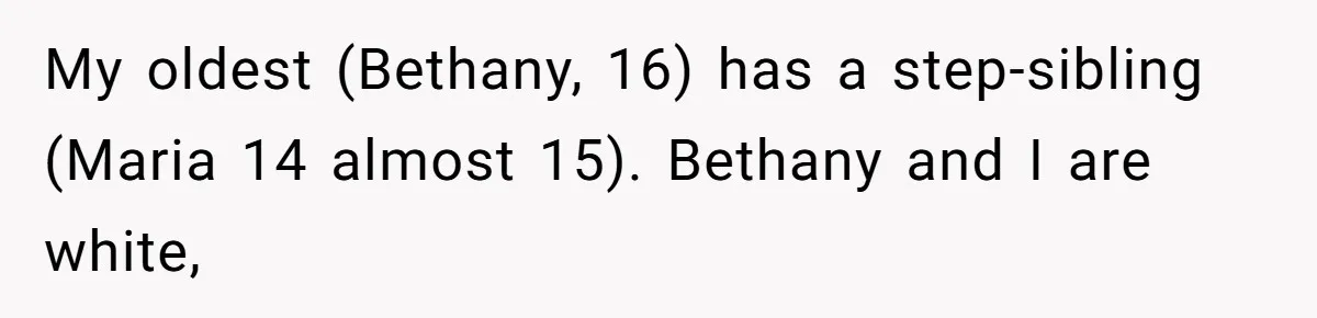 Jealous Daughter Destroys A $3,000 Dress, Then Can’t Believe Mom’s Punishment My oldest (Bethany, 16) has a step-sibling (Maria 14 almost 15). Bethany and I are white,
