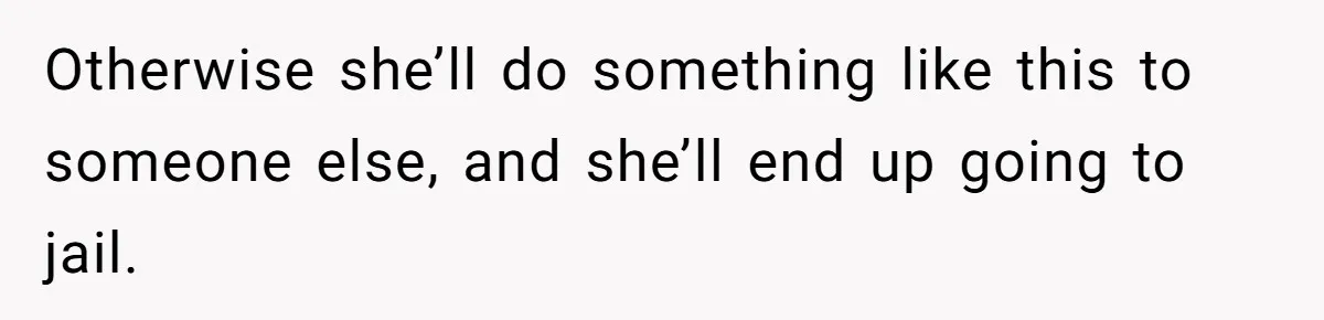 Jealous Daughter Destroys A $3,000 Dress, Then Can’t Believe Mom’s Punishment Otherwise she’ll do something like this to someone else, and she’ll end up going to jail.