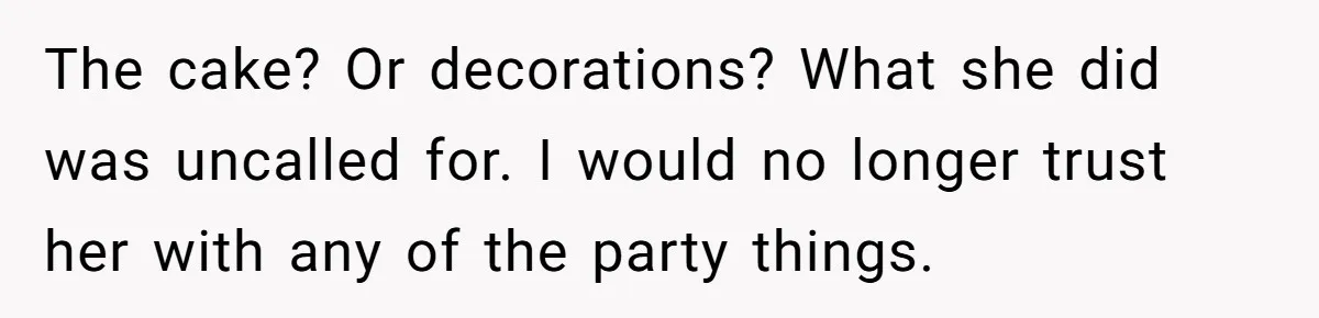 Jealous Daughter Destroys A $3,000 Dress, Then Can’t Believe Mom’s Punishment The cake? Or decorations? What she did was uncalled for. I would no longer trust her with any of the party things.