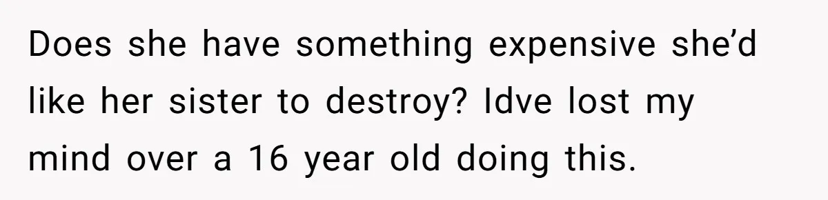 Jealous Daughter Destroys A $3,000 Dress, Then Can’t Believe Mom’s Punishment Does she have something expensive she’d like her sister to destroy? Idve lost my mind over a 16 year old doing this.