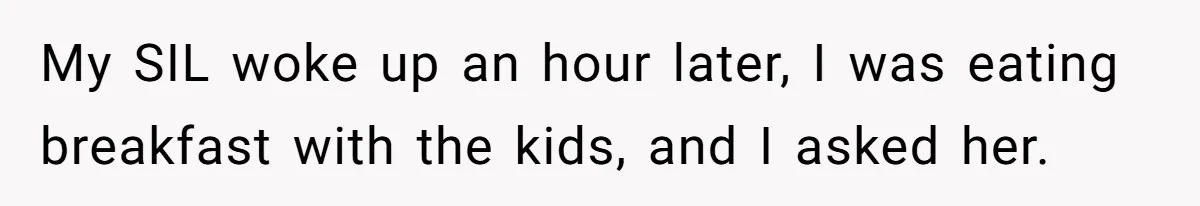 My SIL woke up an hour later, I was eating breakfast with the kids, and I asked her.