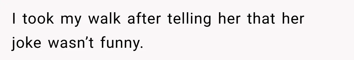 I took my walk after telling her that her joke wasn’t funny.
