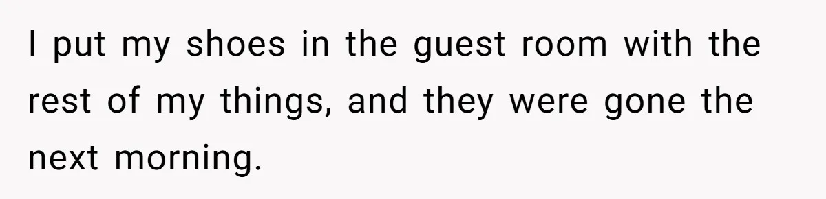 I put my shoes in the guest room with the rest of my things, and they were gone the next morning.
