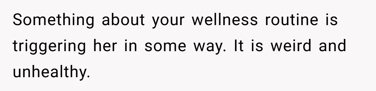 Something about your wellness routine is triggering her in some way. It is weird and unhealthy.