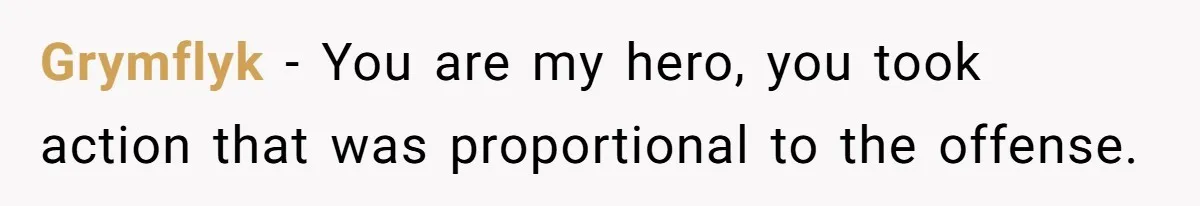 Grymflyk − You are my hero, you took action that was proportional to the offense.