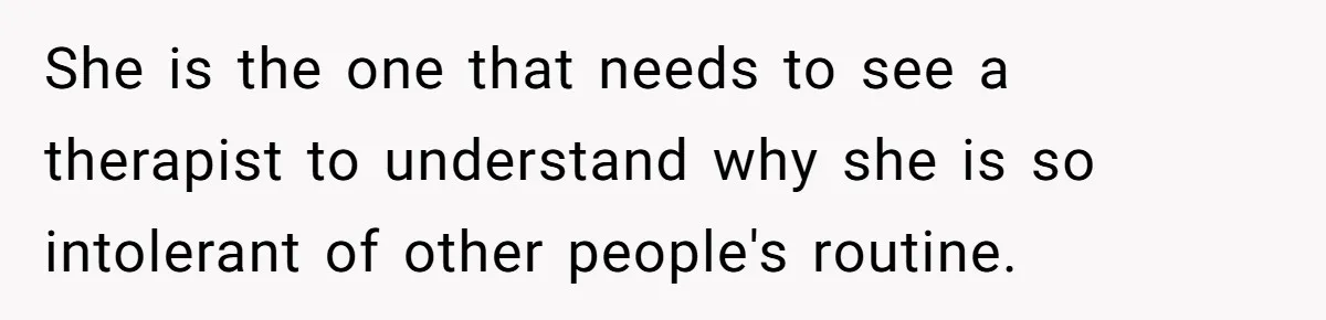 She is the one that needs to see a therapist to understand why she is so intolerant of other people's routine.