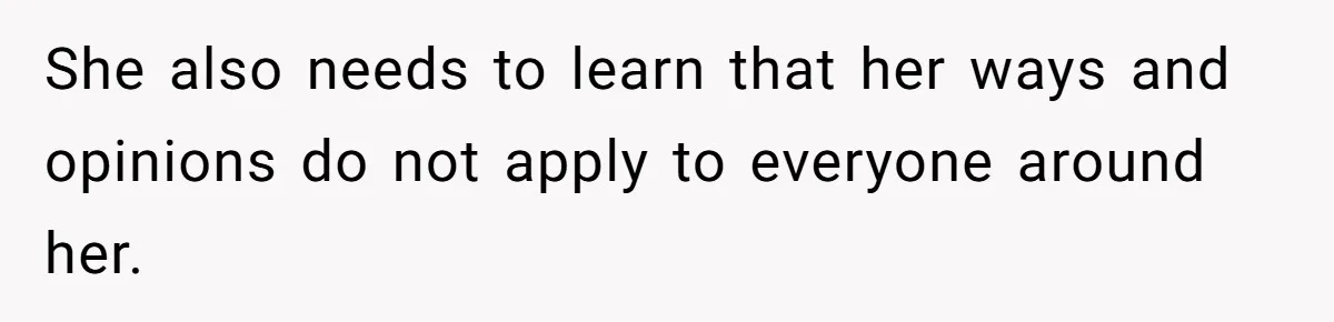 She also needs to learn that her ways and opinions do not apply to everyone around her.