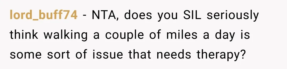 lord_buff74 − NTA, does you SIL seriously think walking a couple of miles a day is some sort of issue that needs therapy?
