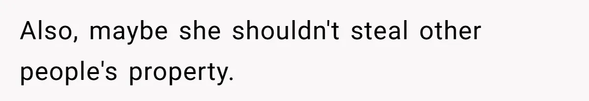 Also, maybe she shouldn't steal other people's property.