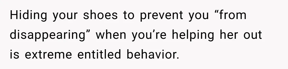 Hiding your shoes to prevent you “from disappearing” when you’re helping her out is extreme entitled behavior.