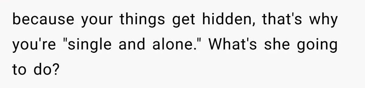 because your things get hidden, that's why you're "single and alone." What's she going to do?