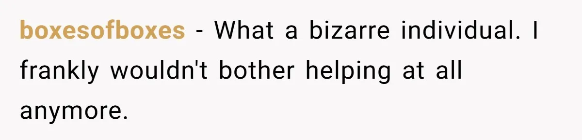 boxesofboxes − What a bizarre individual. I frankly wouldn't bother helping at all anymore.