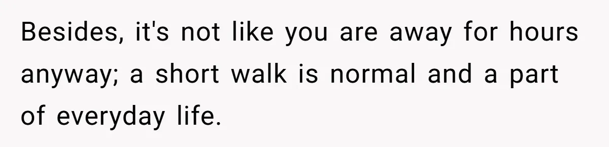 Besides, it's not like you are away for hours anyway; a short walk is normal and a part of everyday life.