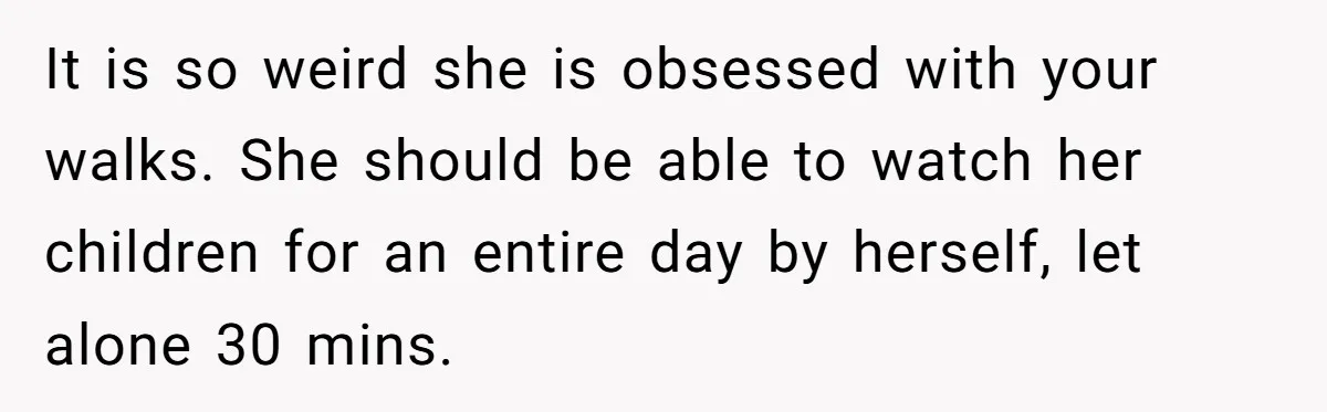 It is so weird she is obsessed with your walks. She should be able to watch her children for an entire day by herself, let alone 30 mins.