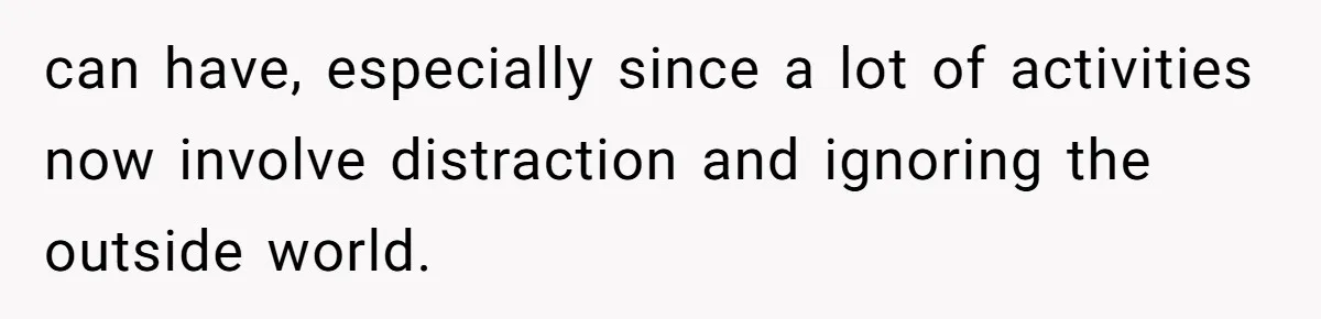 can have, especially since a lot of activities now involve distraction and ignoring the outside world.