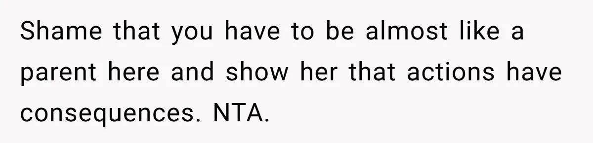 Shame that you have to be almost like a parent here and show her that actions have consequences. NTA.