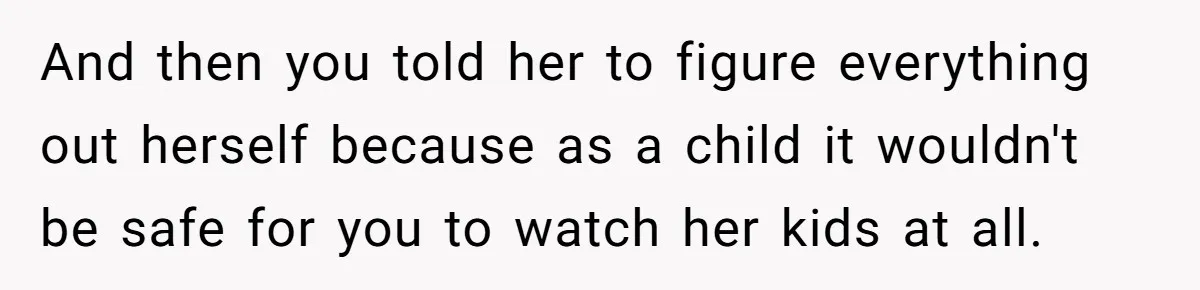 And then you told her to figure everything out herself because as a child it wouldn't be safe for you to watch her kids at all.