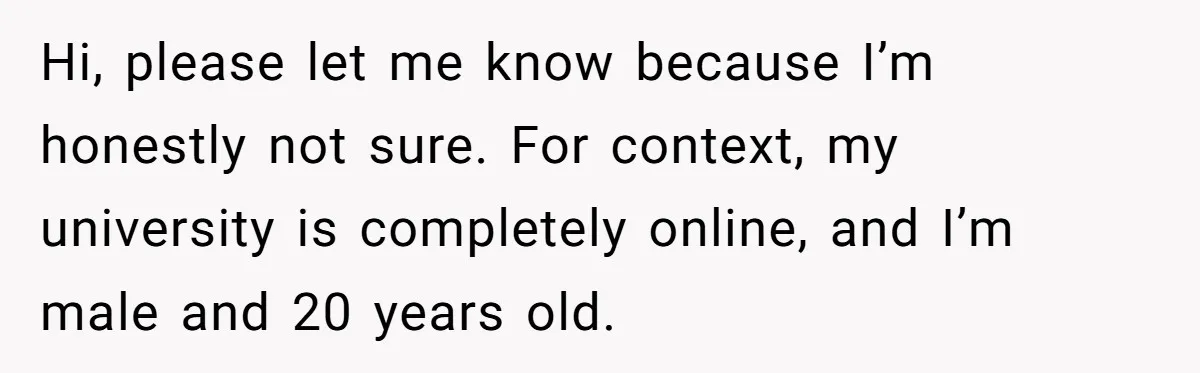 Hi, please let me know because I’m honestly not sure. For context, my university is completely online, and I’m male and 20 years old.
