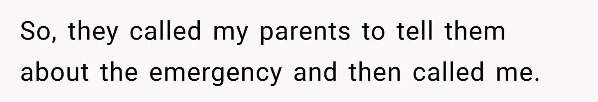 So, they called my parents to tell them about the emergency and then called me.