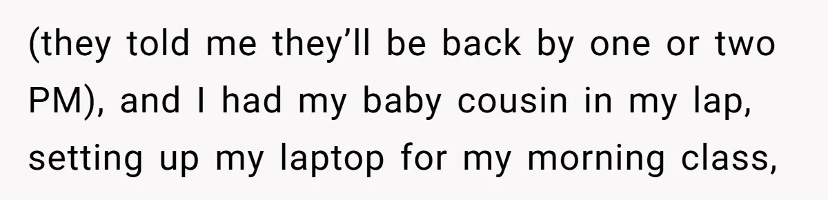 (they told me they’ll be back by one or two PM), and I had my baby cousin in my lap, setting up my laptop for my morning class,