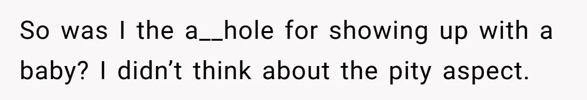 So was I the a__hole for showing up with a baby? I didn’t think about the pity aspect.