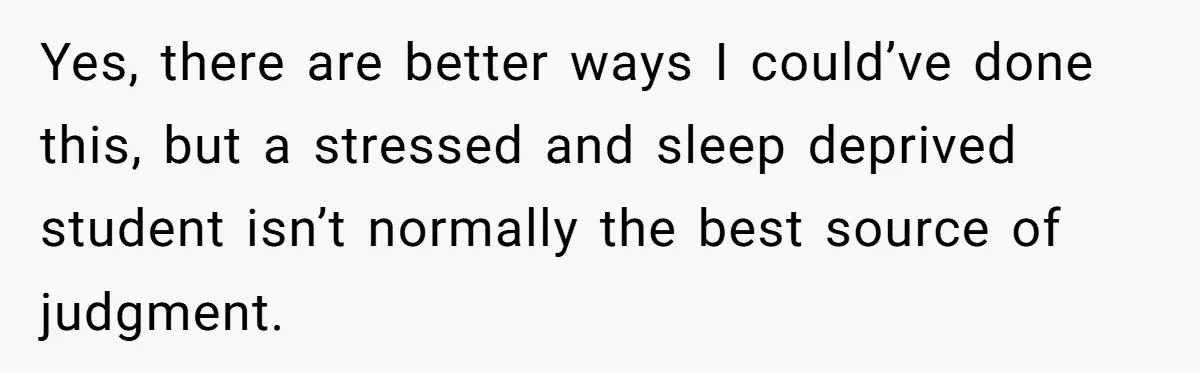Yes, there are better ways I could’ve done this, but a stressed and sleep deprived student isn’t normally the best source of judgment.
