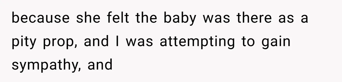 because she felt the baby was there as a pity prop, and I was attempting to gain sympathy, and