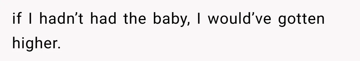 if I hadn’t had the baby, I would’ve gotten higher.