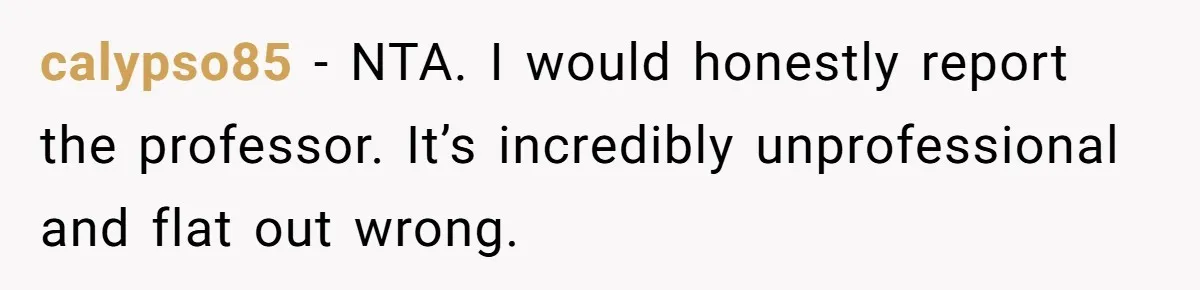 calypso85 − NTA. I would honestly report the professor. It’s incredibly unprofessional and flat out wrong.