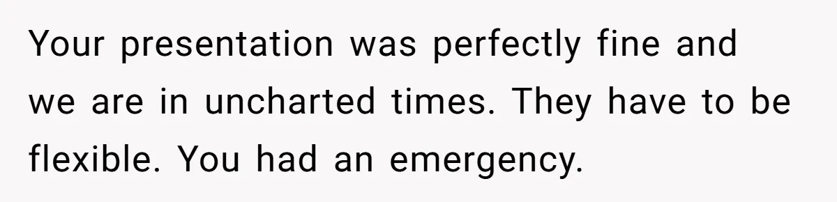Your presentation was perfectly fine and we are in uncharted times. They have to be flexible. You had an emergency.
